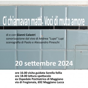 Venerdì 20 settembre ore 18 presso l’ex manicomio di Maggiano Lettura-spettacolo “Ci chiamavan matti. Voci di muto amore”  di e con Gianni Calastri  Sonorizzazione di Andrea “Lupo” Lupi.  Scenografia di Paolo e Alessandro Pineschi.  La messa in scena è prevista nella zona cucine dell' ex manicomio.